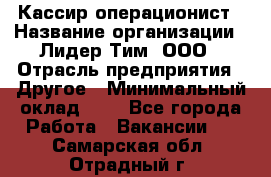 Кассир-операционист › Название организации ­ Лидер Тим, ООО › Отрасль предприятия ­ Другое › Минимальный оклад ­ 1 - Все города Работа » Вакансии   . Самарская обл.,Отрадный г.